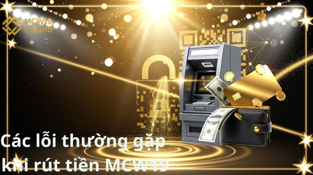 Các lỗi thường gặp khi rút tiền MCW19 và cách xử lý